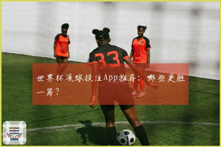 世界杯滚球投注App推荐：哪些更胜一筹？