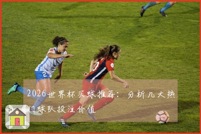 2026世界杯买球推荐：分析几大热门球队投注价值