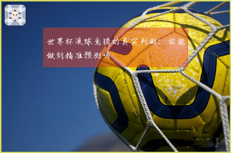 世界杯滚球竞猜的真实判断：你能做到精准预测吗