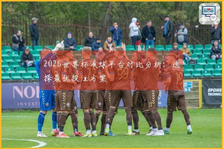 2026世界杯滚球平台对比分析：选择最优投注方案