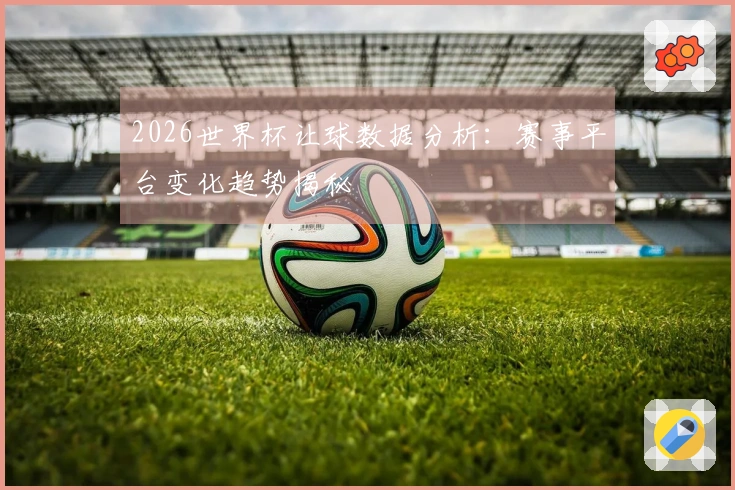 2026世界杯让球数据分析：赛事平台变化趋势揭秘