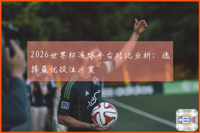 2026世界杯滚球平台对比分析：选择最优投注方案