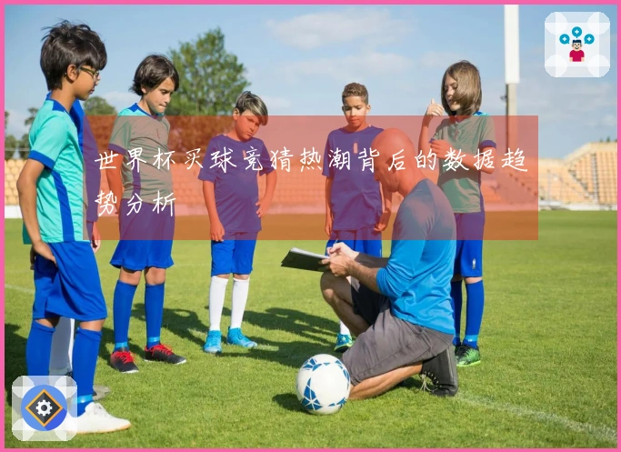 世界杯买球竞猜热潮背后的数据趋势分析
