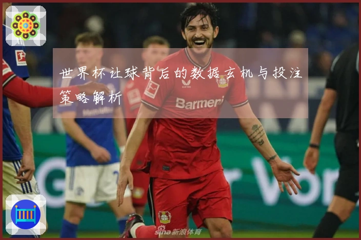 世界杯让球背后的数据玄机与投注策略解析