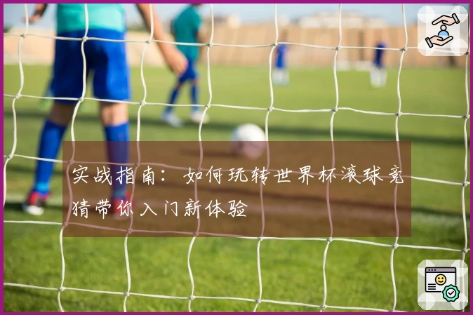 实战指南：如何玩转世界杯滚球竞猜带你入门新体验