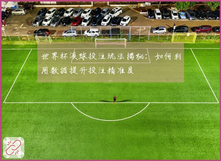 世界杯滚球投注玩法揭秘：如何利用数据提升投注精准度