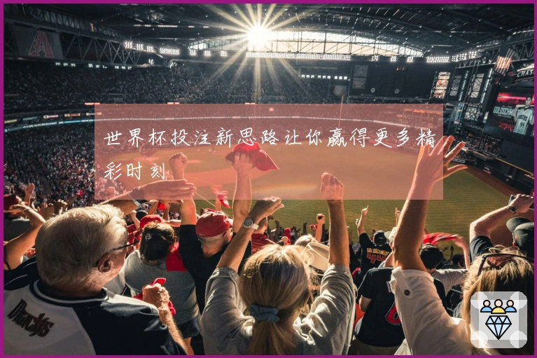 世界杯投注新思路让你赢得更多精彩时刻