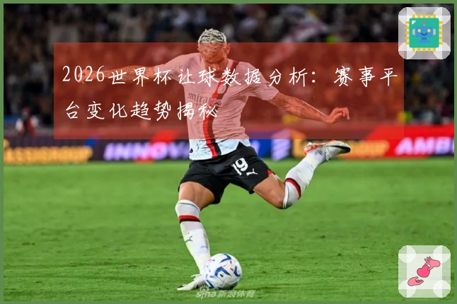 2026世界杯让球数据分析：赛事平台变化趋势揭秘