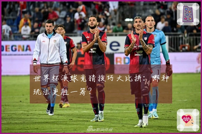 世界杯滚球竞猜技巧大比拼：哪种玩法更胜一筹？